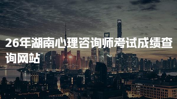 2026年湖南心理咨询师考试成绩查询网站及相关信息