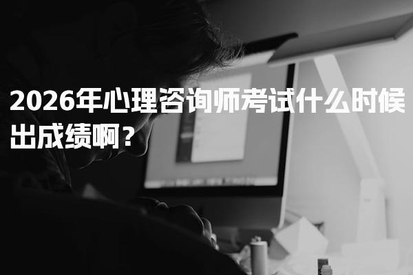 2026年心理咨询师考试什么时候出成绩啊？成绩查询时间及流程