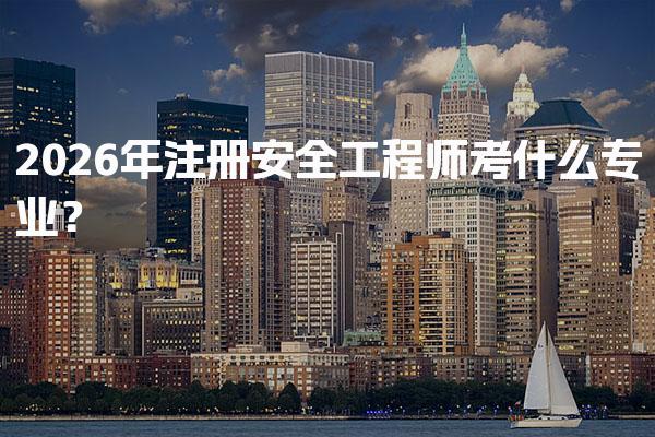 2026年注册安全工程师考什么专业？合适方向的全面指南