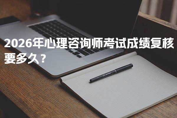 2026年心理咨询师考试成绩复核要多久？详解复核流程与时限