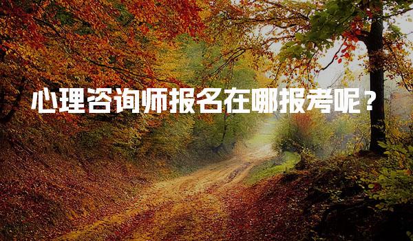 2026年心理咨询师报名在哪报考呢？心理咨询师考试报名流程