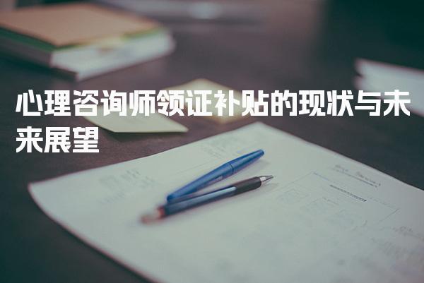 心理咨询师领证补贴的现状与未来展望