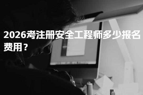 2026考注册安全工程师多少报名费用？全面解析及费用明细