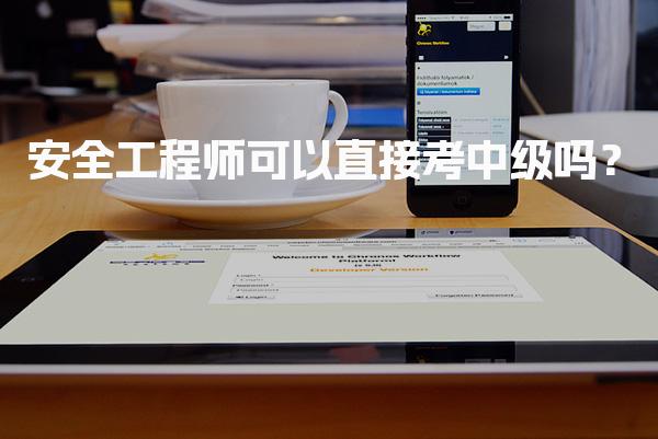 安全工程师可以直接考中级吗？报考条件与流程