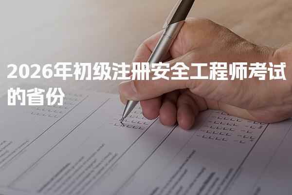 2026年初级注册安全工程师考试的省份及时间安排详解