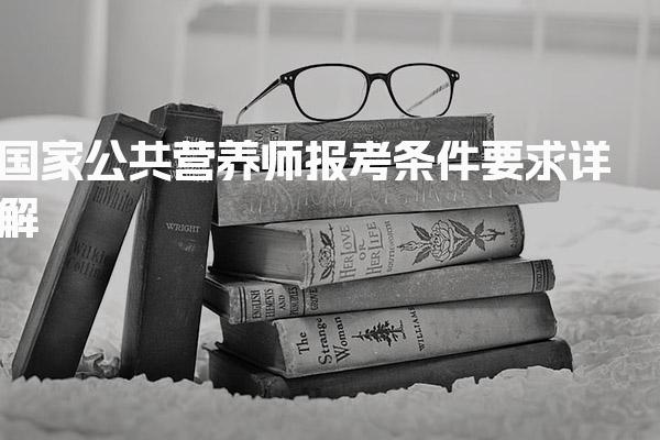 2026年国家公共营养师报考条件要求 公共营养师报考方式