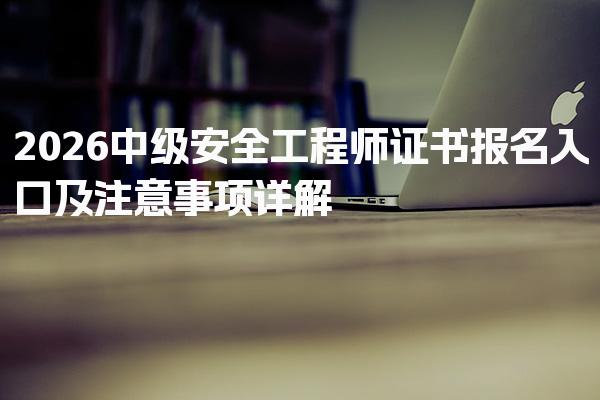 2026中级安全工程师证书报名入口及注意事项详解