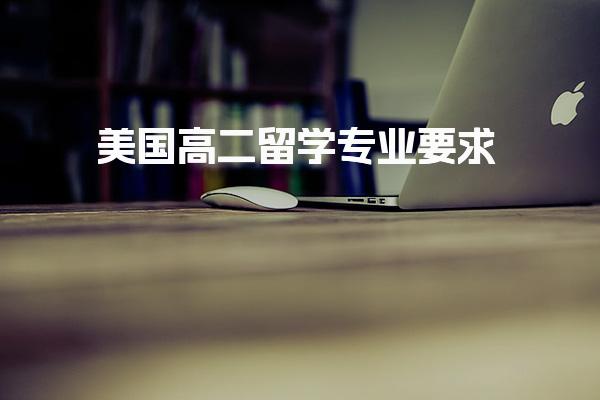 美国高二留学专业要求_美国留学