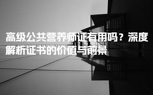 2026年高级公共营养师证有用吗？证书的价值与前景