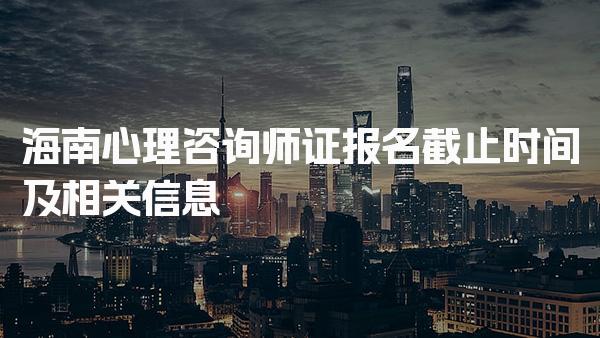 2026年海南心理咨询师证报名截止时间及相关信息
