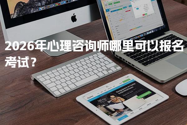 2026年心理咨询师哪里可以报名考试？报考流程与条件