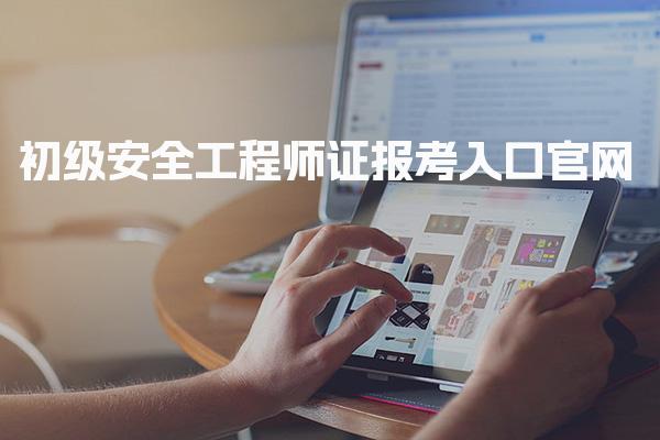 2026年初级安全工程师证报考入口官网 报名流程与注意事项