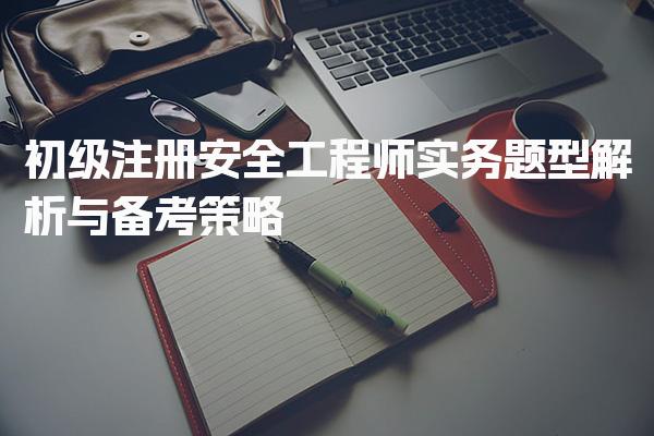 初级注册安全工程师实务题型解析与备考策略