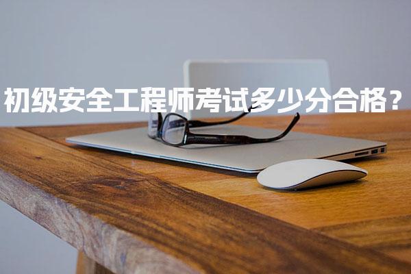 初级安全工程师考试多少分合格？各科合格标准与考试要求