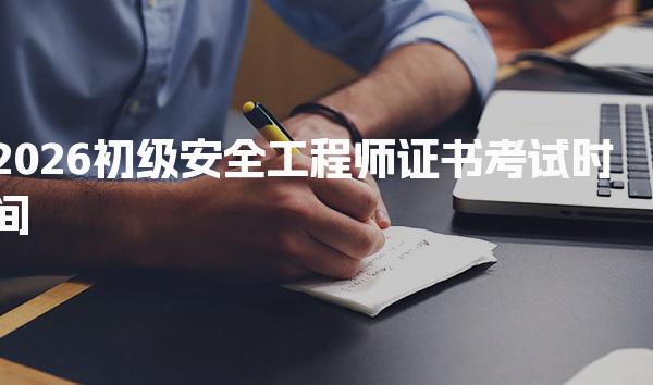 2026初级安全工程师证书考试时间及相关信息全面解析