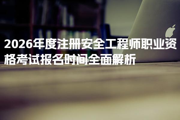 2026年度注册安全工程师职业资格考试报名时间全面解析