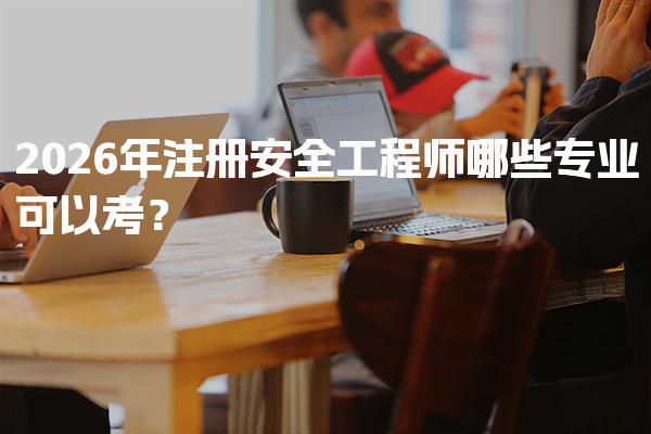2026年注册安全工程师哪些专业可以考？报考条件与专业选择