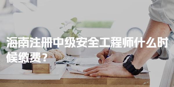 2026年海南注册中级安全工程师什么时候缴费？考试时间与费用详解