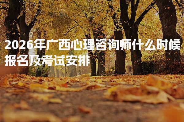 2026年广西心理咨询师什么时候报名及考试安排