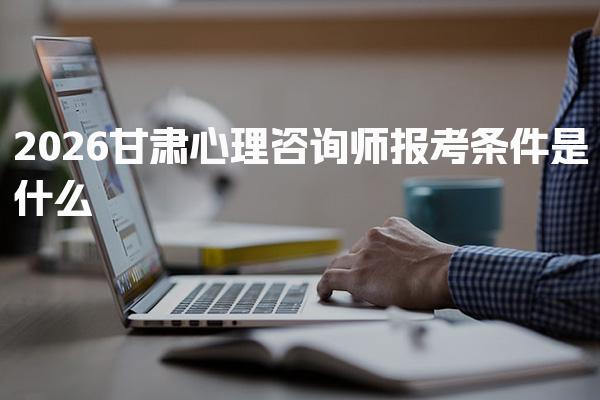 2026年甘肃心理咨询师报考条件是什么