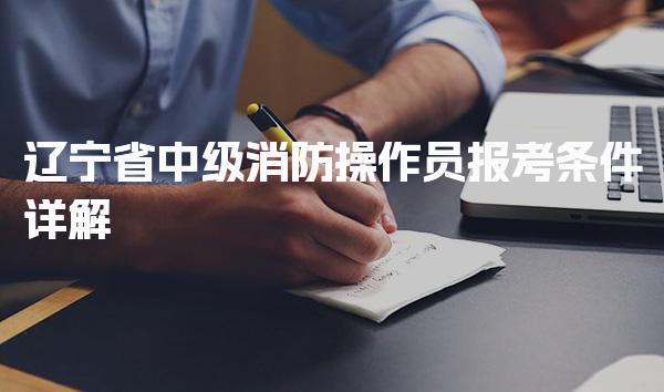 2026年辽宁省中级消防操作员报考条件详解