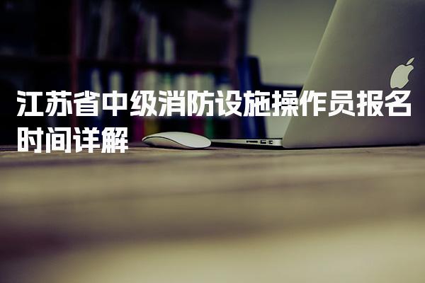 江苏省2026年中级消防设施操作员报名时间详解
