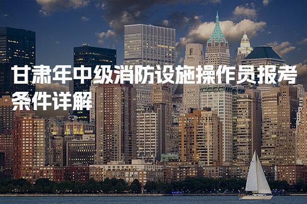 甘肃2026年中级消防设施操作员报考条件详解