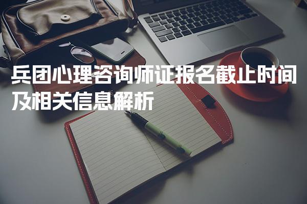 2026年兵团心理咨询师证报名截止时间及相关信息解析
