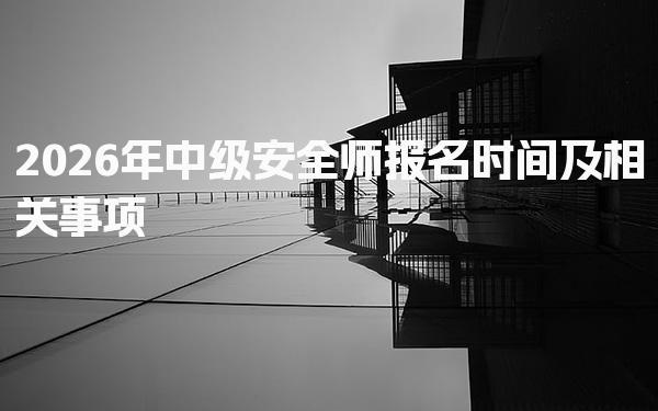 2026年中级安全师报名时间及相关事项解析助你顺利报考！