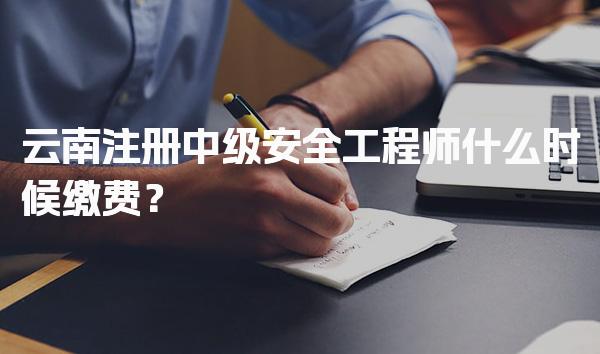 2026年云南注册中级安全工程师什么时候缴费？缴费时间与流程解析