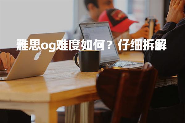 雅思og难度如何？仔细拆解