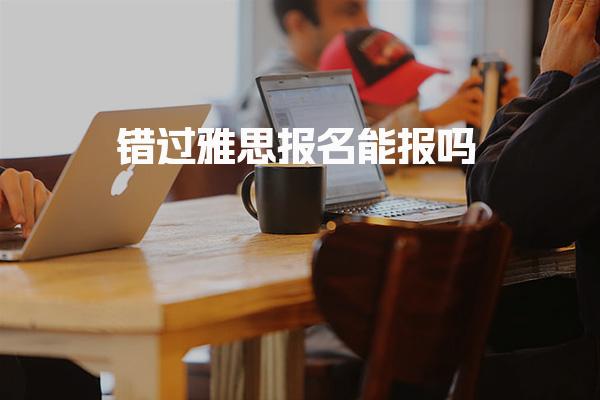 错过雅思报名能报吗 考试日期和考试地点