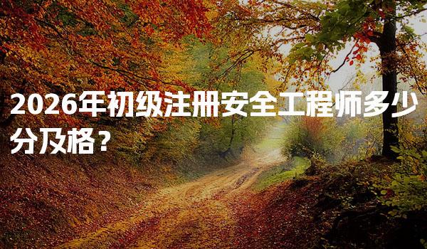 2026年初级注册安全工程师多少分及格？