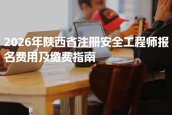 2026年陕西省注册安全工程师报名费用及缴费指南