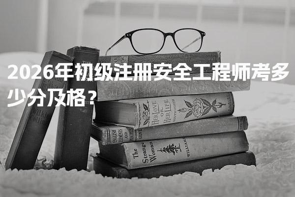 2026年初级注册安全工程师考多少分及格？合格标准！