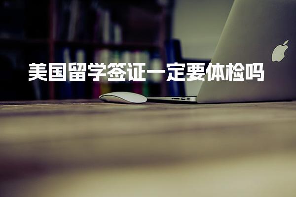 美国留学签证一定要体检吗_美国留学