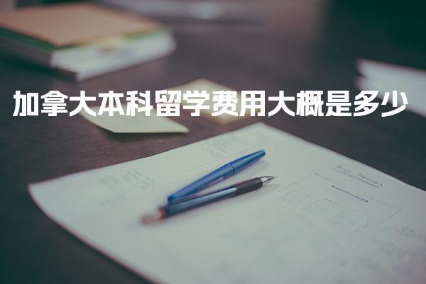加拿大本科留学费用大概是多少_加拿大留学