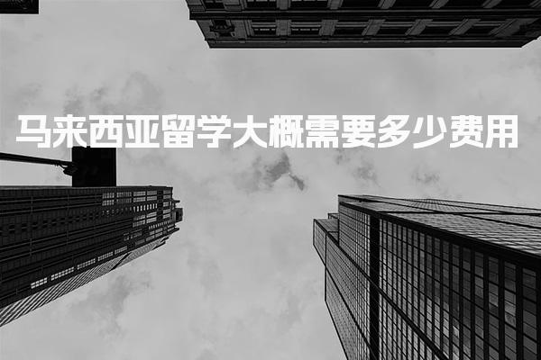 马来西亚留学大概需要多少费用