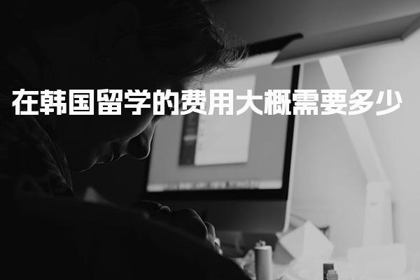 在韩国留学的费用大概需要多少