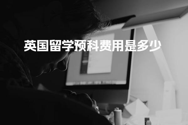 英国留学预科费用是多少 申请时间学费语言分数等