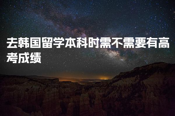 去韩国留学本科时需不需要有高考成绩_韩国留学