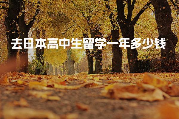 去日本高中生留学一年多少钱_日本留学