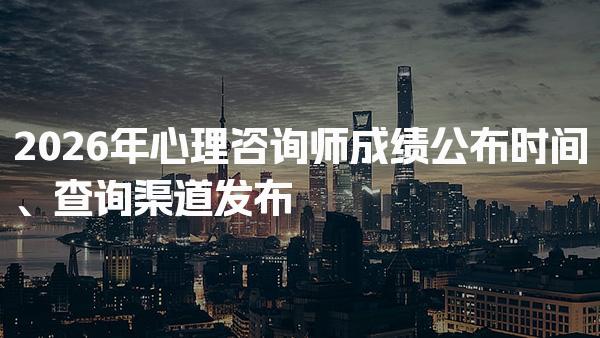 2026年5月心理咨询师成绩公布时间、查询渠道发布
