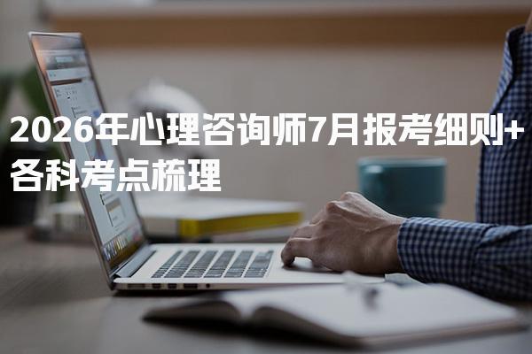 2026年心理咨询师7月报考细则+各科考点梳理