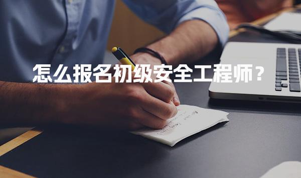 怎么报名初级安全工程师流程与注意事项