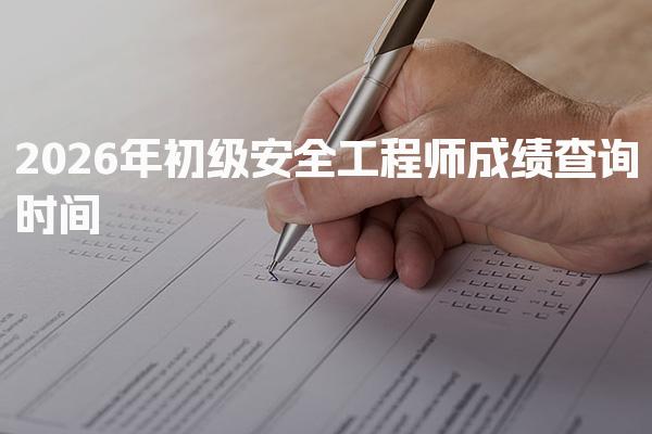 2026年初级安全工程师成绩查询时间及注册流程全解析