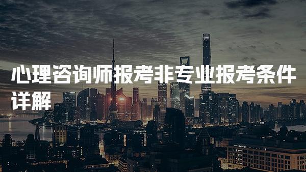 2026年心理咨询师报考非专业报考条件详解！