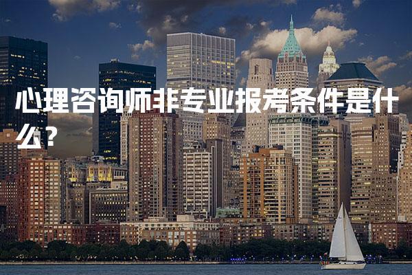 2026年心理咨询师非专业报考条件是什么？报考要求与流程