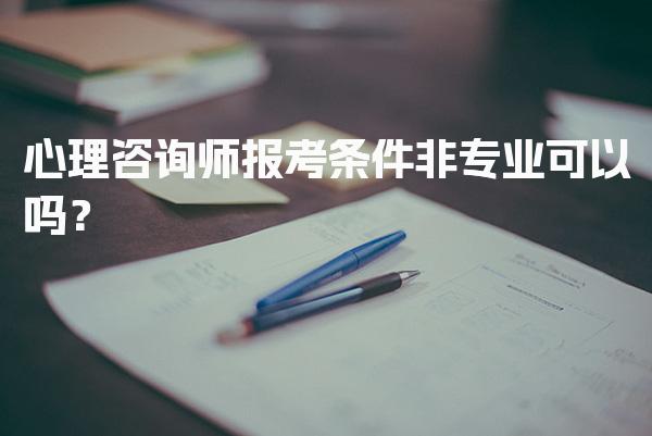 2026年心理咨询师报考条件非专业可以吗？报考资格与流程
