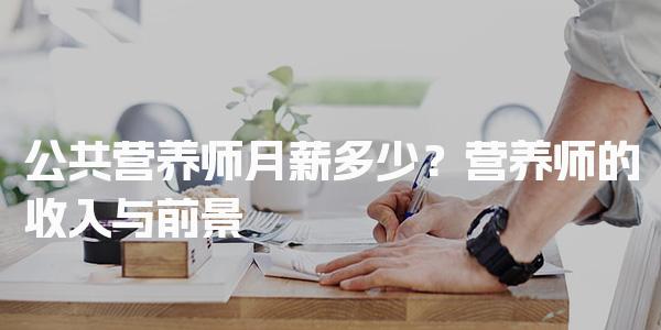 公共营养师月薪多少？营养师的收入与前景